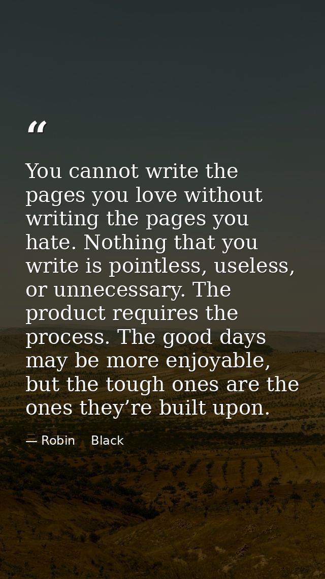 You cannot write the pages you love without writing the pages you hate. Nothing that you write is pointless, useless, or — Robin    Black
