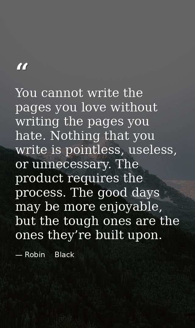 You cannot write the pages you love without writing the pages you hate. Nothing that you write is pointless, useless, or — Robin    Black