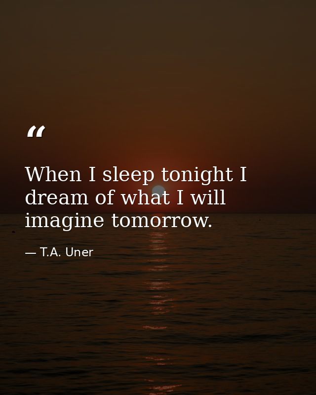 When I sleep tonight I dream of what I will imagine tomorrow. — T.A. Uner