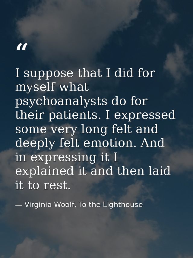 I suppose that I did for myself what psychoanalysts do for their patients. I expressed some very long felt and deeply fe — Virginia Woolf, To the Lighthouse