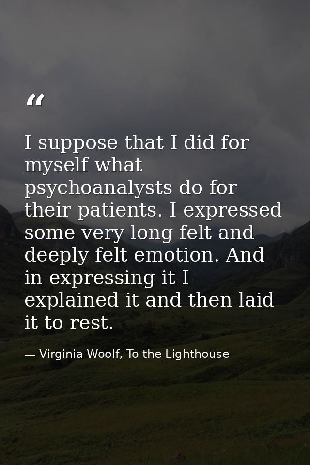 I suppose that I did for myself what psychoanalysts do for their patients. I expressed some very long felt and deeply fe — Virginia Woolf, To the Lighthouse