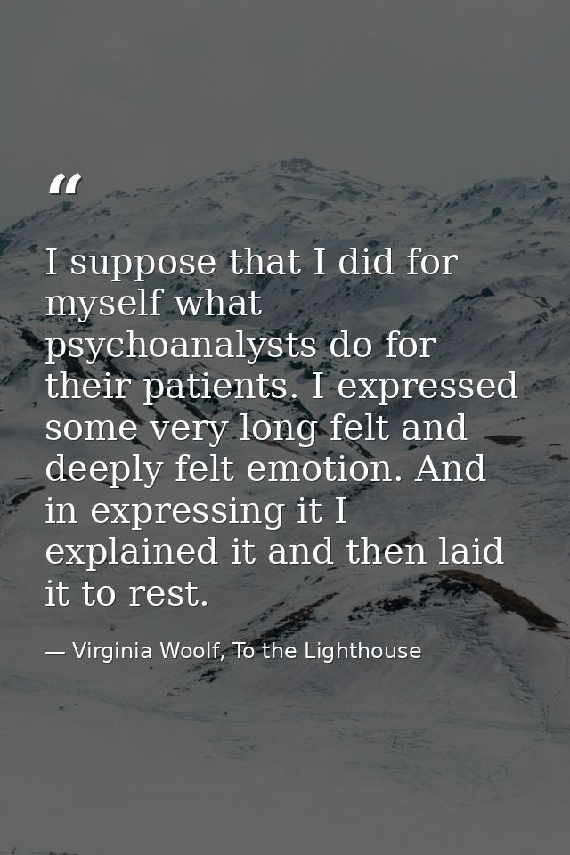 I suppose that I did for myself what psychoanalysts do for their patients. I expressed some very long felt and deeply fe — Virginia Woolf, To the Lighthouse