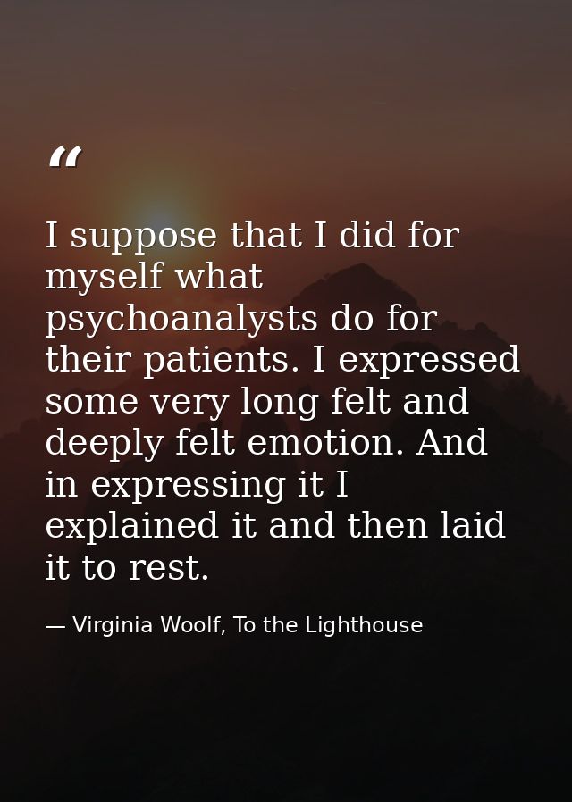 I suppose that I did for myself what psychoanalysts do for their patients. I expressed some very long felt and deeply fe — Virginia Woolf, To the Lighthouse