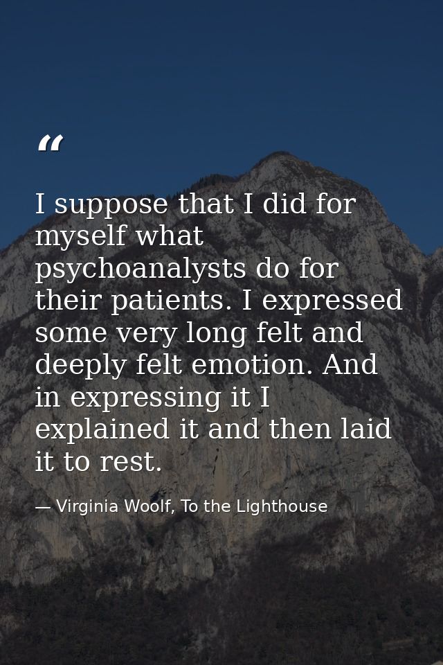 I suppose that I did for myself what psychoanalysts do for their patients. I expressed some very long felt and deeply fe — Virginia Woolf, To the Lighthouse