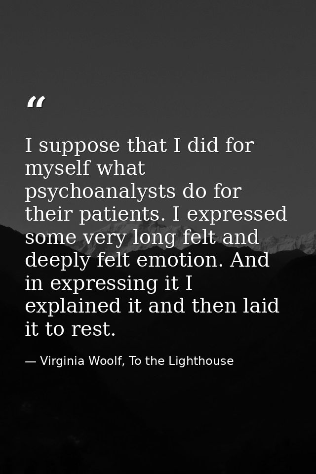 I suppose that I did for myself what psychoanalysts do for their patients. I expressed some very long felt and deeply fe — Virginia Woolf, To the Lighthouse