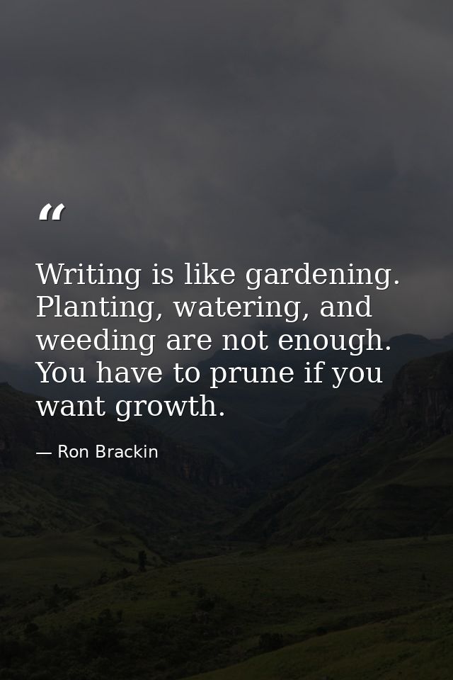Writing is like gardening. Planting, watering, and weeding are not enough. You have to prune if you want growth. — Ron Brackin