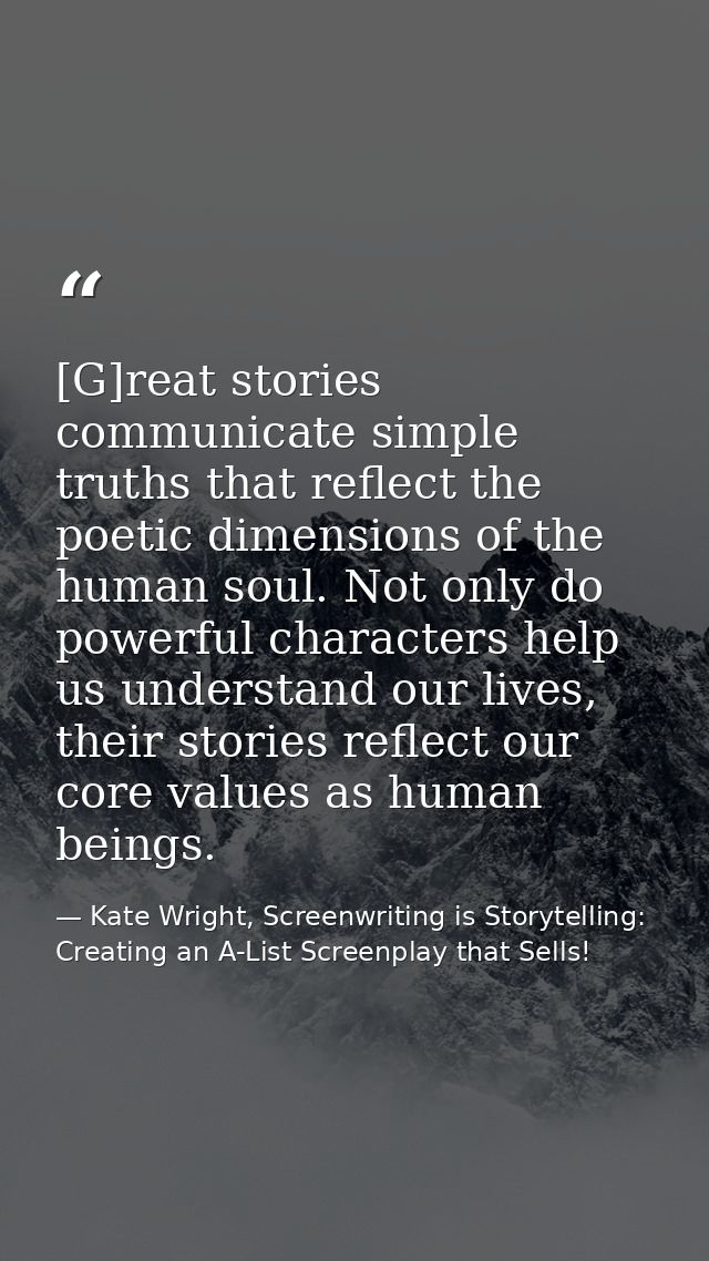 [G]reat stories communicate simple truths that reflect the poetic dimensions of the human soul. Not only do powerful cha — Kate Wright, Screenwriting is Storytelling: Creating an A-List Screenplay that Sells!