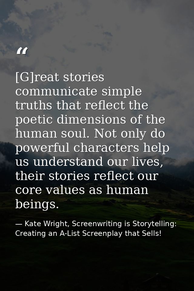 [G]reat stories communicate simple truths that reflect the poetic dimensions of the human soul. Not only do powerful cha — Kate Wright, Screenwriting is Storytelling: Creating an A-List Screenplay that Sells!