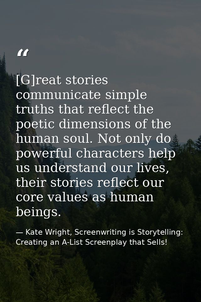 [G]reat stories communicate simple truths that reflect the poetic dimensions of the human soul. Not only do powerful cha — Kate Wright, Screenwriting is Storytelling: Creating an A-List Screenplay that Sells!