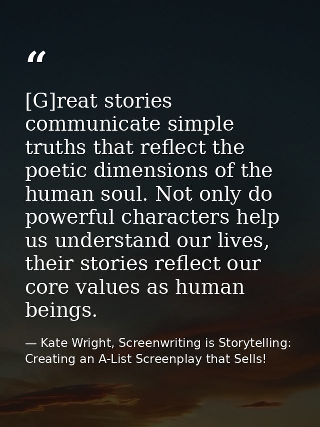 [G]reat stories communicate simple truths that reflect the poetic dimensions of the human soul. Not only do powerful cha — Kate Wright, Screenwriting is Storytelling: Creating an A-List Screenplay that Sells!