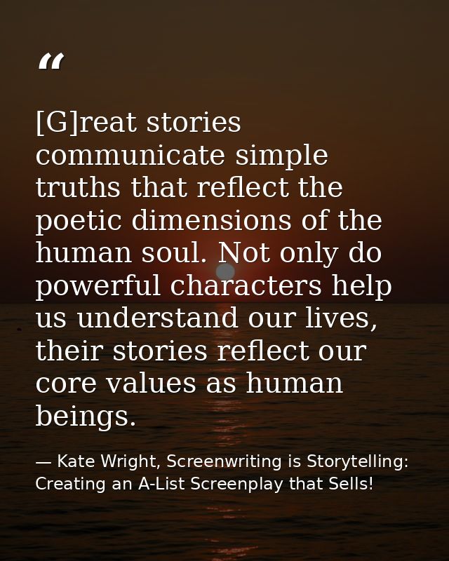 [G]reat stories communicate simple truths that reflect the poetic dimensions of the human soul. Not only do powerful cha — Kate Wright, Screenwriting is Storytelling: Creating an A-List Screenplay that Sells!