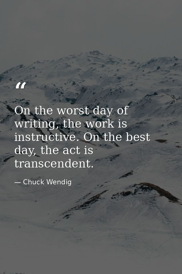 On the worst day of writing, the work is instructive. On the best day, the act is transcendent. — Chuck Wendig
