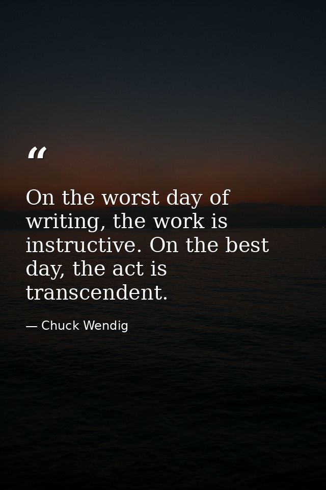 On the worst day of writing, the work is instructive. On the best day, the act is transcendent. — Chuck Wendig