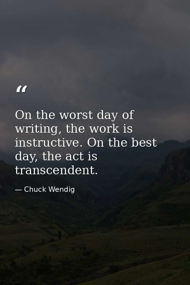 On the worst day of writing, the work is instructive. On the best day, the act is transcendent. — Chuck Wendig