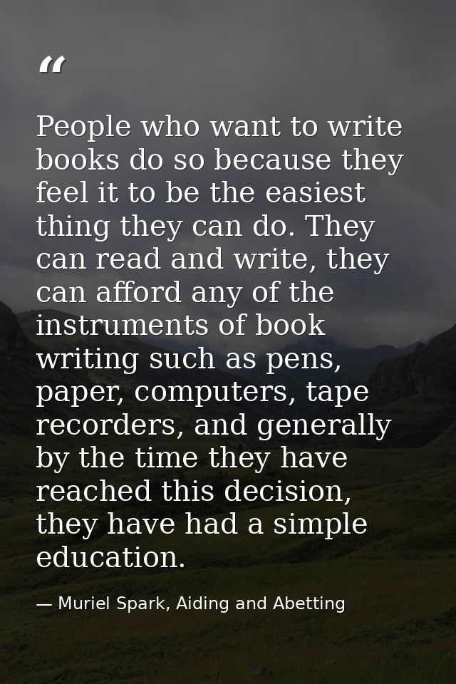 People who want to write books do so because they feel it to be the easiest thing they can do. They can read and write,  — Muriel Spark, Aiding and Abetting