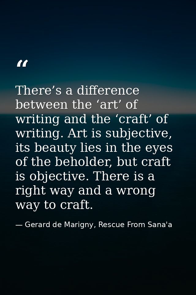 There’s a difference between the ‘art’ of writing and the ‘craft’ of writing. Art is subjective, its beauty lies in the  — Gerard de Marigny, Rescue From Sana'a