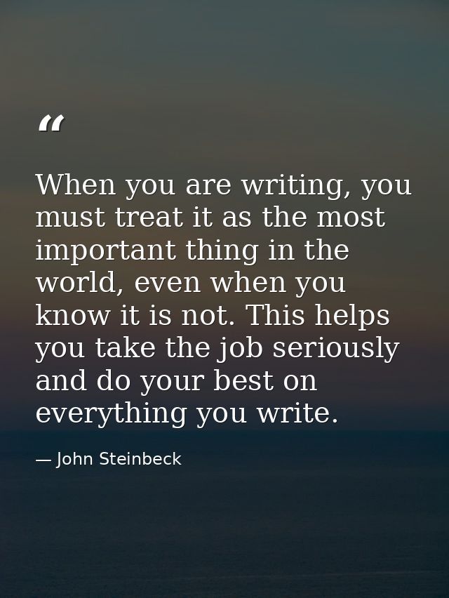 When you are writing, you must treat it as the most important thing in the world, even when you know it is not. This hel — John Steinbeck