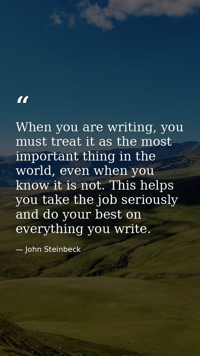 When you are writing, you must treat it as the most important thing in the world, even when you know it is not. This hel — John Steinbeck