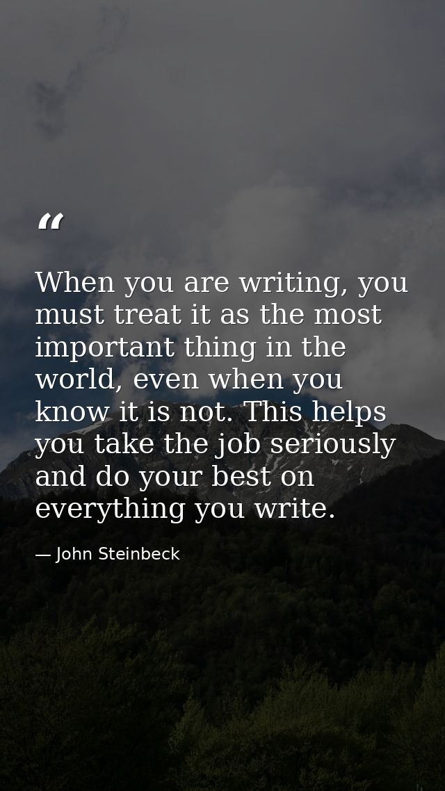 When you are writing, you must treat it as the most important thing in the world, even when you know it is not. This hel — John Steinbeck