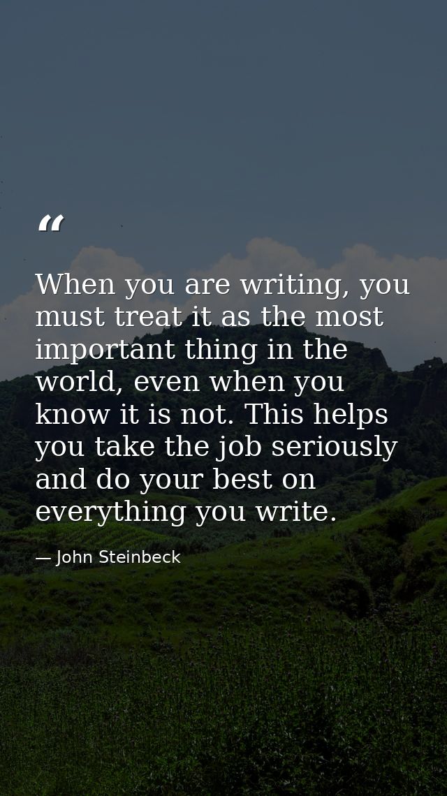 When you are writing, you must treat it as the most important thing in the world, even when you know it is not. This hel — John Steinbeck