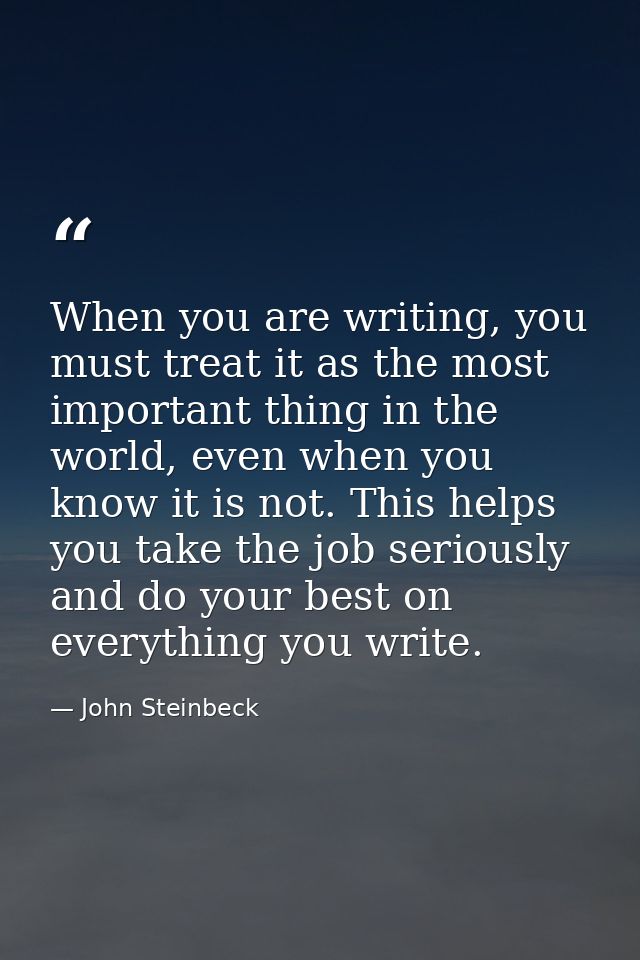When you are writing, you must treat it as the most important thing in the world, even when you know it is not. This hel — John Steinbeck