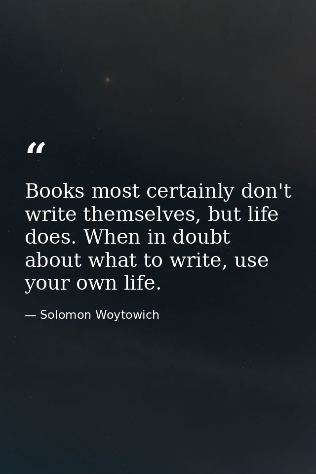 Books most certainly don't write themselves, but life does. When in doubt about what to write, use your own life. — Solomon Woytowich