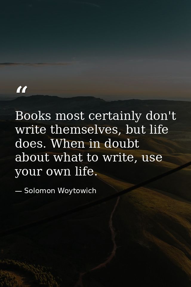 Books most certainly don't write themselves, but life does. When in doubt about what to write, use your own life. — Solomon Woytowich