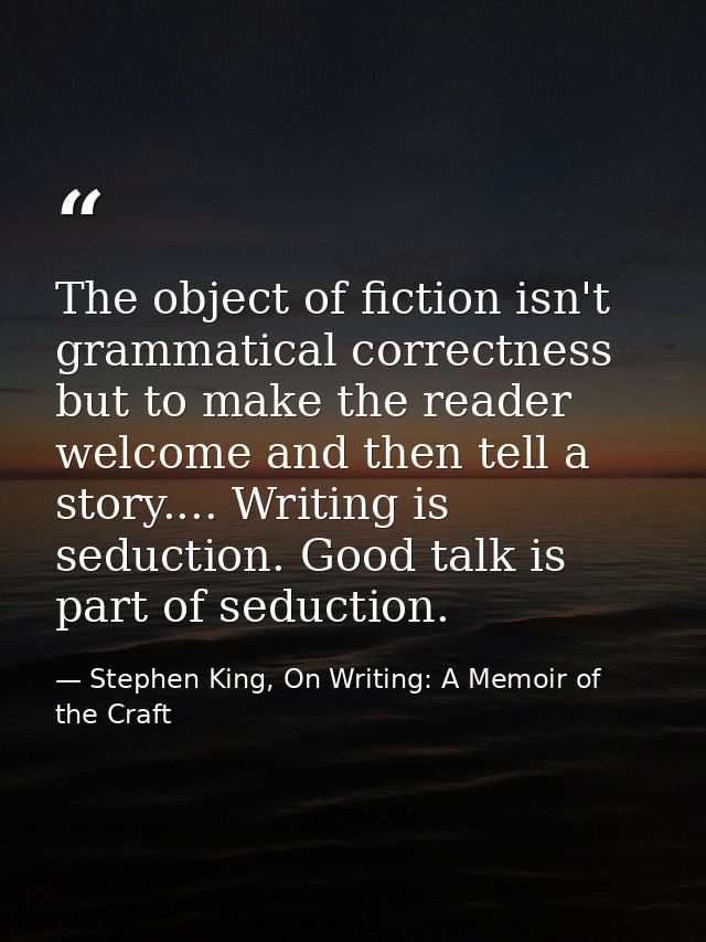 The object of fiction isn't grammatical correctness but to make the reader welcome and then tell a story.... Writing is  — Stephen King, On Writing: A Memoir of the Craft
