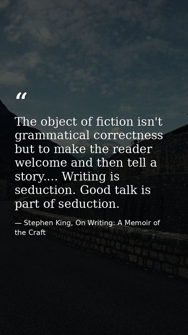 The object of fiction isn't grammatical correctness but to make the reader welcome and then tell a story.... Writing is  — Stephen King, On Writing: A Memoir of the Craft