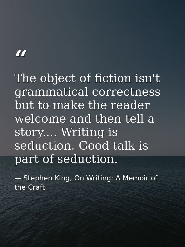 The object of fiction isn't grammatical correctness but to make the reader welcome and then tell a story.... Writing is  — Stephen King, On Writing: A Memoir of the Craft