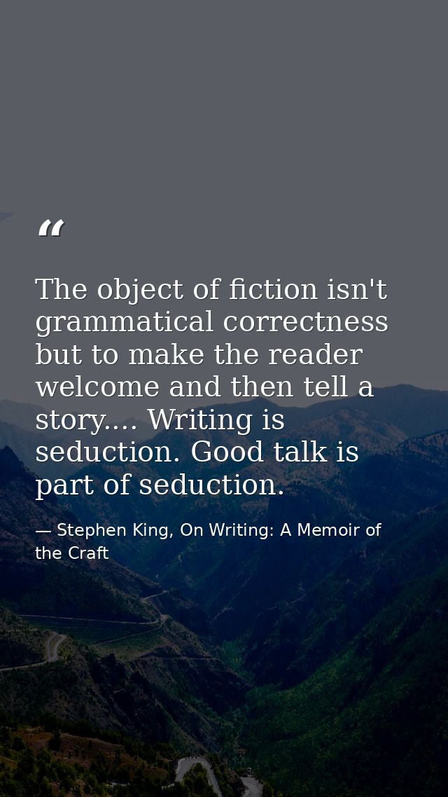 The object of fiction isn't grammatical correctness but to make the reader welcome and then tell a story.... Writing is  — Stephen King, On Writing: A Memoir of the Craft