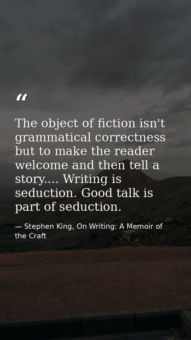 The object of fiction isn't grammatical correctness but to make the reader welcome and then tell a story.... Writing is  — Stephen King, On Writing: A Memoir of the Craft
