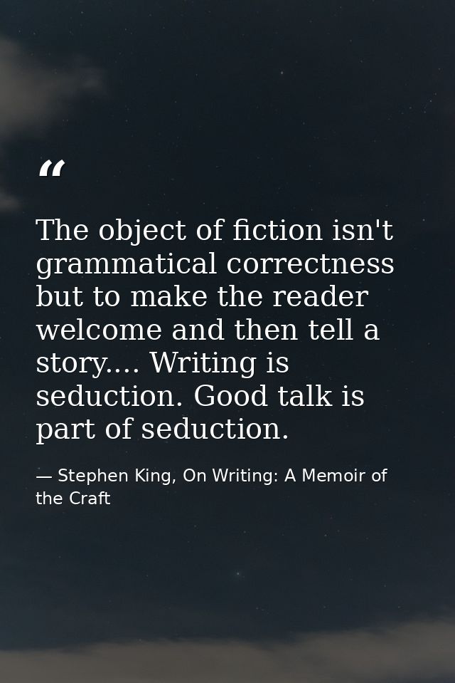 The object of fiction isn't grammatical correctness but to make the reader welcome and then tell a story.... Writing is  — Stephen King, On Writing: A Memoir of the Craft