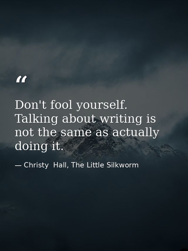 Don't fool yourself. Talking about writing is not the same as actually doing it. — Christy  Hall, The Little Silkworm