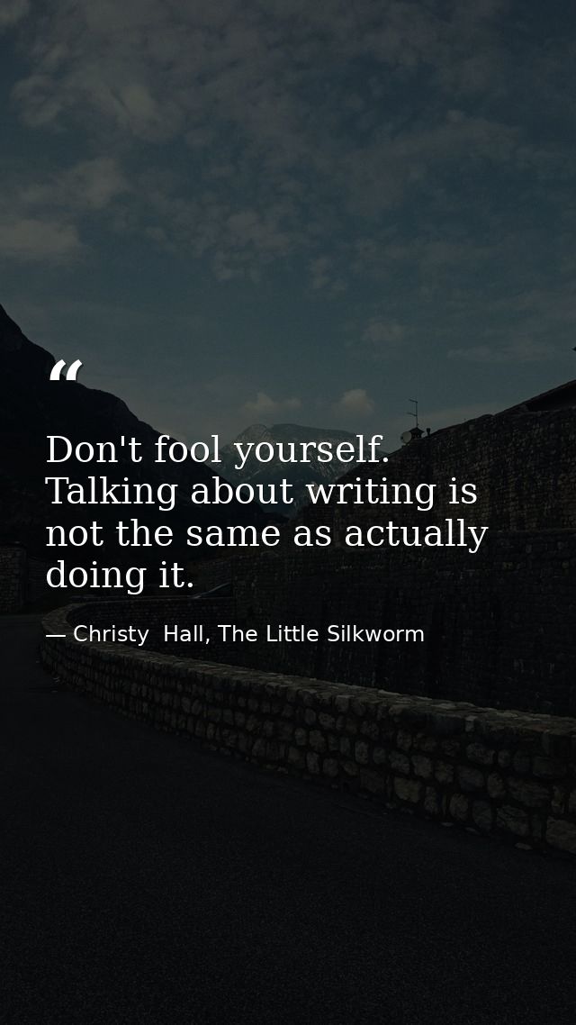 Don't fool yourself. Talking about writing is not the same as actually doing it. — Christy  Hall, The Little Silkworm