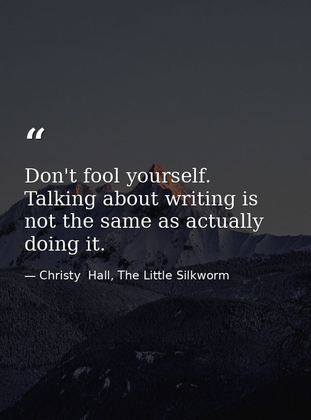 Don't fool yourself. Talking about writing is not the same as actually doing it. — Christy  Hall, The Little Silkworm