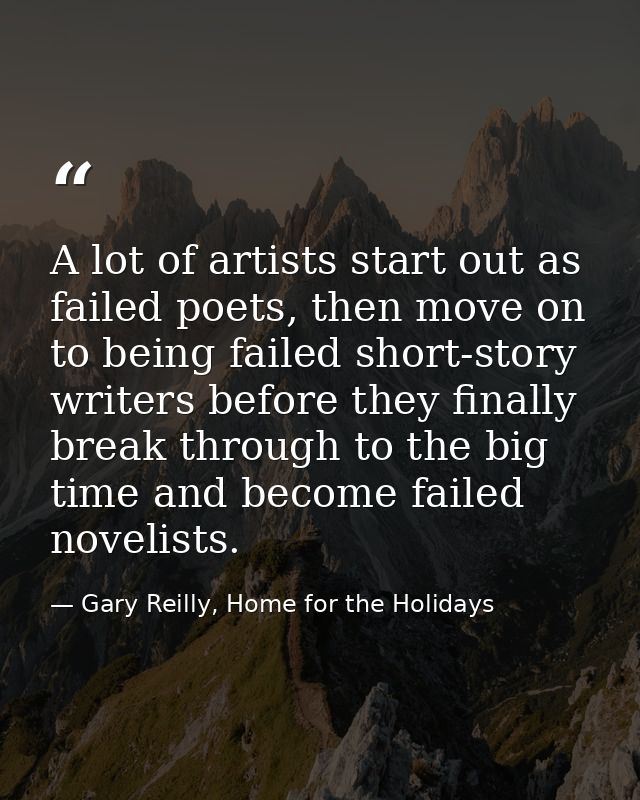 A lot of artists start out as failed poets, then move on to being failed short-story writers before they finally break t — Gary Reilly, Home for the Holidays
