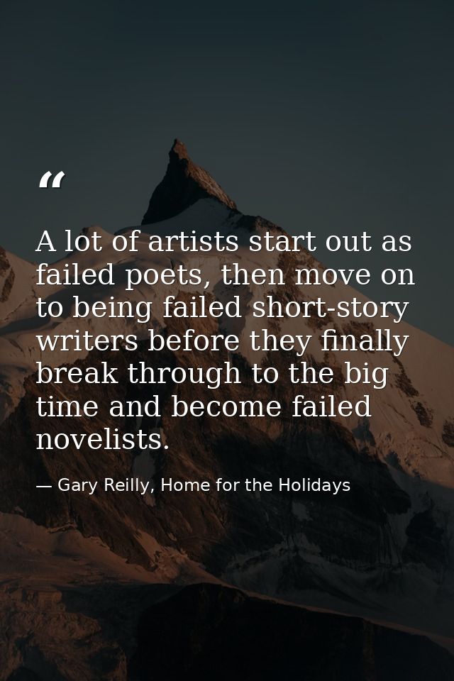 A lot of artists start out as failed poets, then move on to being failed short-story writers before they finally break t — Gary Reilly, Home for the Holidays