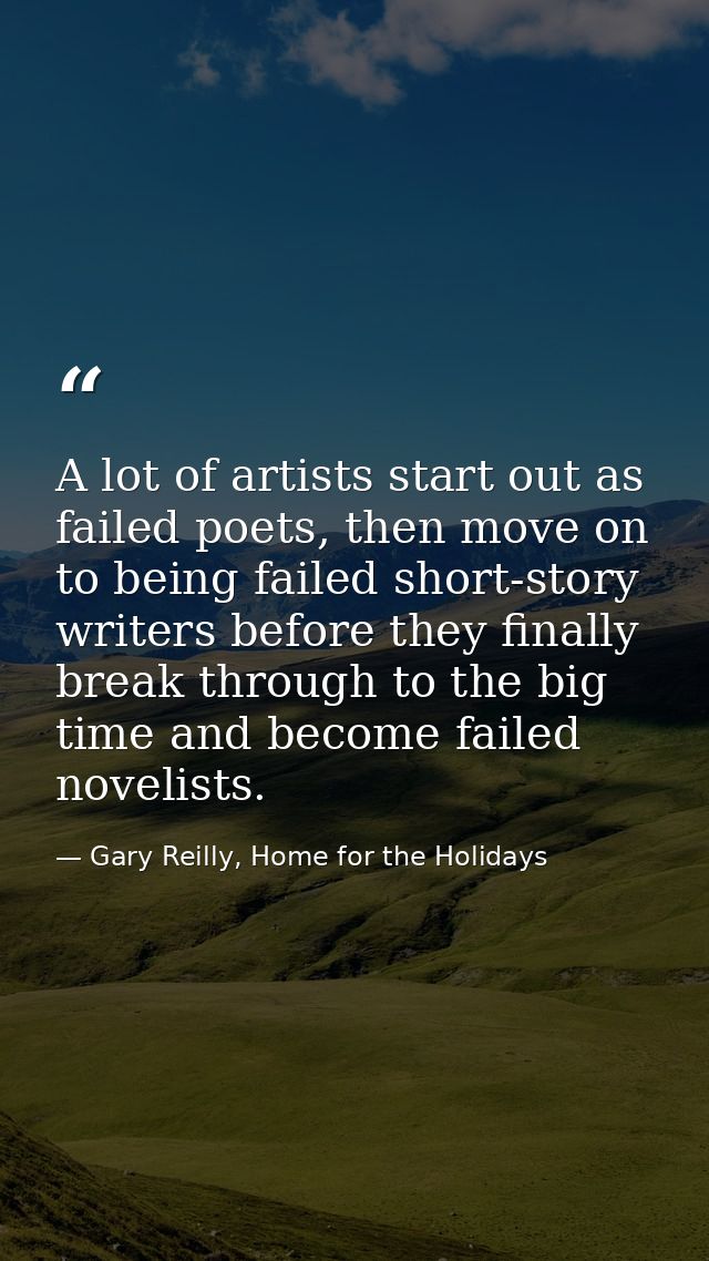 A lot of artists start out as failed poets, then move on to being failed short-story writers before they finally break t — Gary Reilly, Home for the Holidays