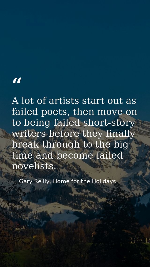 A lot of artists start out as failed poets, then move on to being failed short-story writers before they finally break t — Gary Reilly, Home for the Holidays