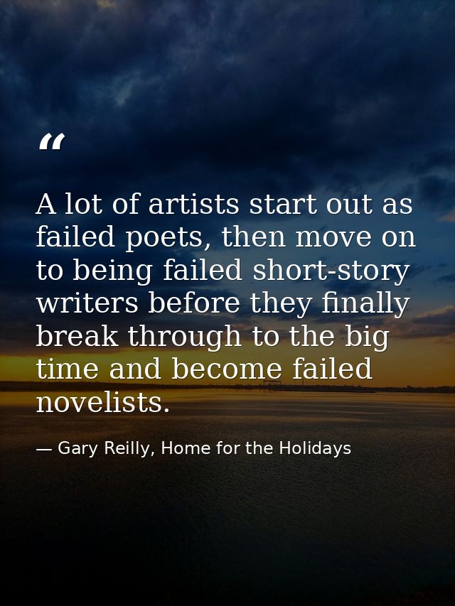 A lot of artists start out as failed poets, then move on to being failed short-story writers before they finally break t — Gary Reilly, Home for the Holidays