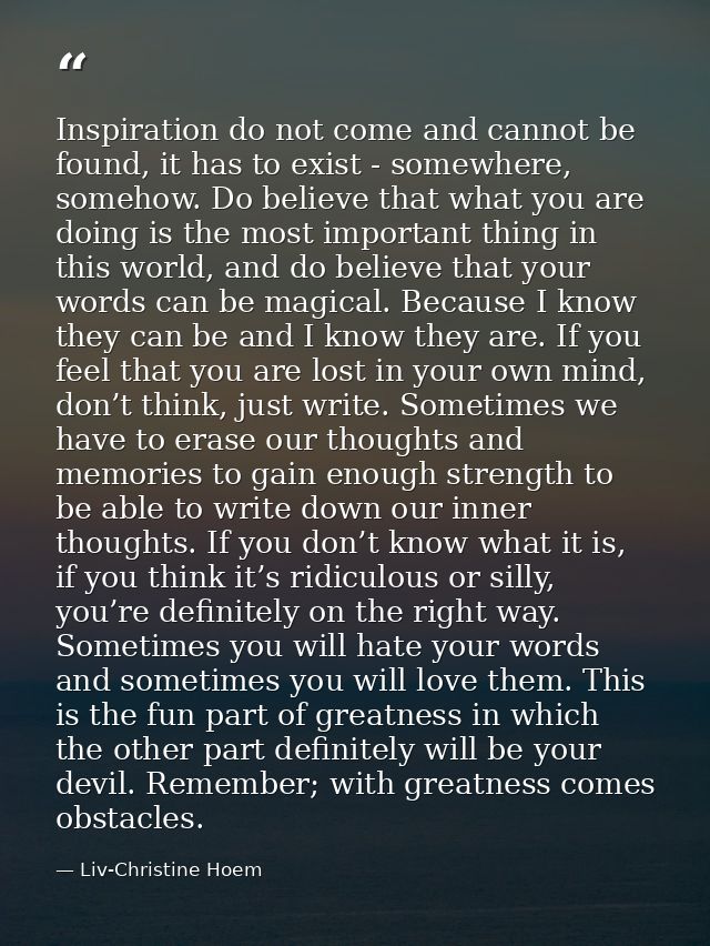 Inspiration do not come and cannot be found, it has to exist - somewhere, somehow. Do believe that what you are doing is — Liv-Christine Hoem