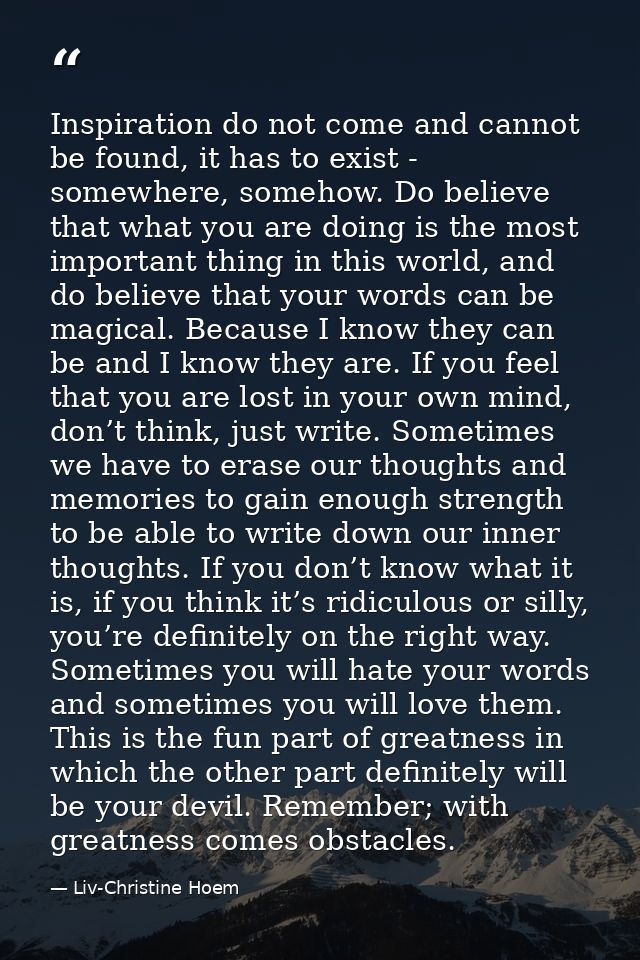 Inspiration do not come and cannot be found, it has to exist - somewhere, somehow. Do believe that what you are doing is — Liv-Christine Hoem