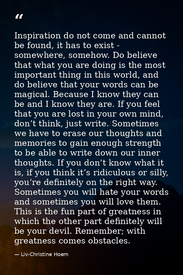 Inspiration do not come and cannot be found, it has to exist - somewhere, somehow. Do believe that what you are doing is — Liv-Christine Hoem