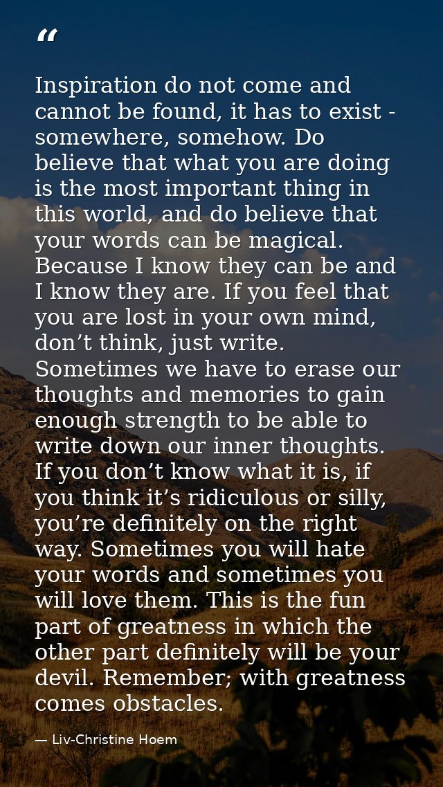 Inspiration do not come and cannot be found, it has to exist - somewhere, somehow. Do believe that what you are doing is — Liv-Christine Hoem