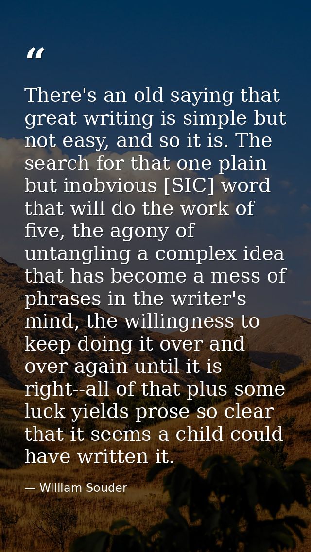 There's an old saying that great writing is simple but not easy, and so it is. The search for that one plain but inobvio — William Souder