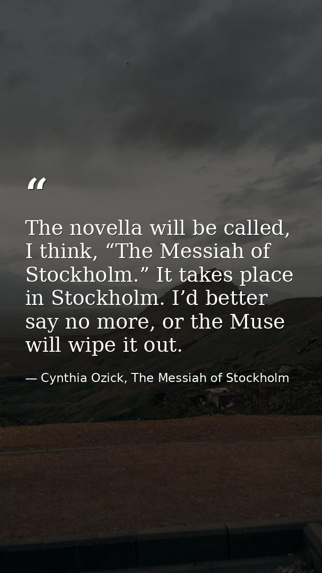The novella will be called, I think, “The Messiah of Stockholm.” It takes place in Stockholm. I’d better say no more, or — Cynthia Ozick, The Messiah of Stockholm