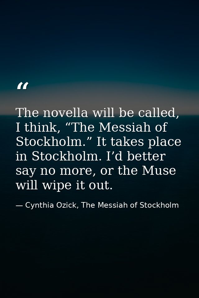 The novella will be called, I think, “The Messiah of Stockholm.” It takes place in Stockholm. I’d better say no more, or — Cynthia Ozick, The Messiah of Stockholm