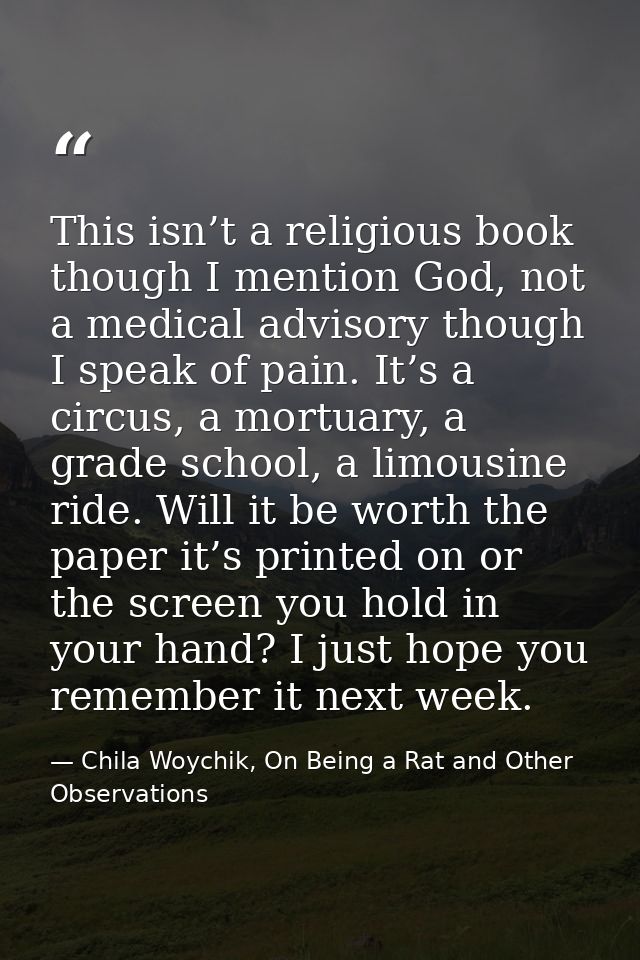 This isn’t a religious book though I mention God, not a medical advisory though I speak of pain. It’s a circus, a mortua — Chila Woychik, On Being a Rat and Other Observations