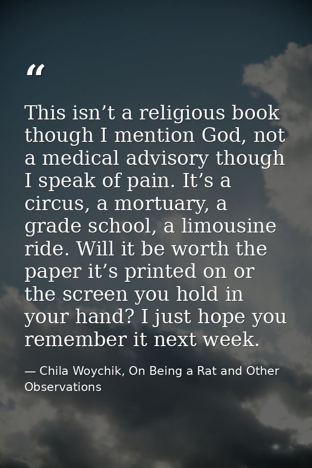 This isn’t a religious book though I mention God, not a medical advisory though I speak of pain. It’s a circus, a mortua — Chila Woychik, On Being a Rat and Other Observations